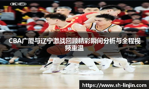 米兰体育CBA广厦与辽宁激战回顾精彩瞬间分析与全程视频重温